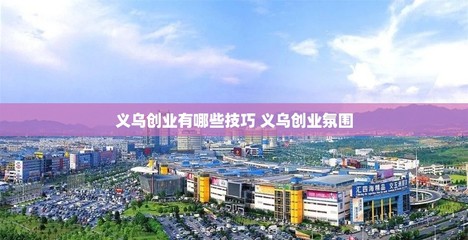 义乌创业有哪些技巧 义乌创业氛围